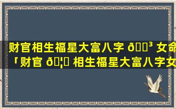 财官相生福星大富八字 🌳 女命「财官 🦉 相生福星大富八字女命好不好」